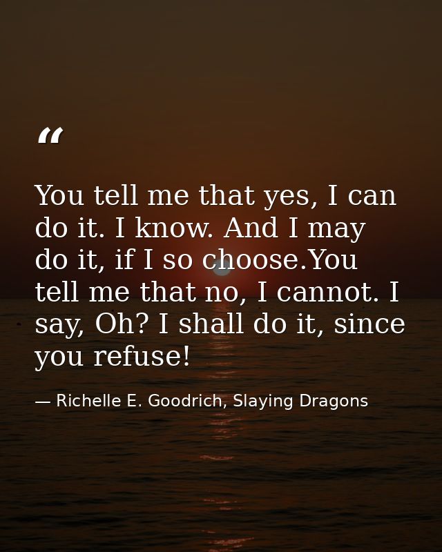 You tell me that yes, I can do it. I know. And I may do it, if I so choose.You tell me that no, I cannot. I say, Oh? I s — Richelle E. Goodrich, Slaying Dragons