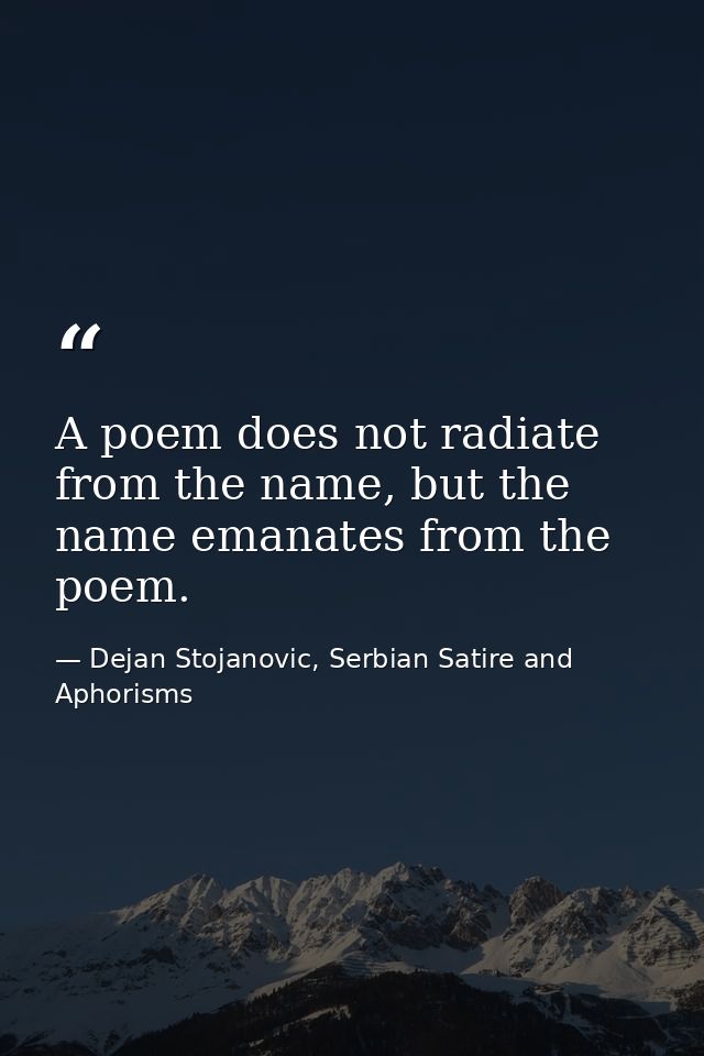 A poem does not radiate from the name, but the name emanates from the poem. — Dejan Stojanovic, Serbian Satire and Aphorisms