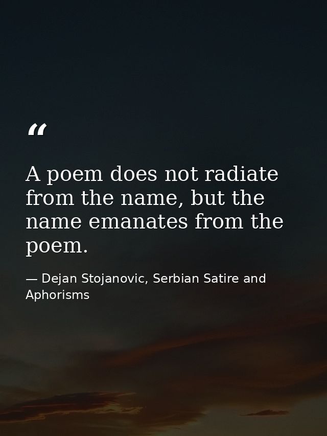 A poem does not radiate from the name, but the name emanates from the poem. — Dejan Stojanovic, Serbian Satire and Aphorisms