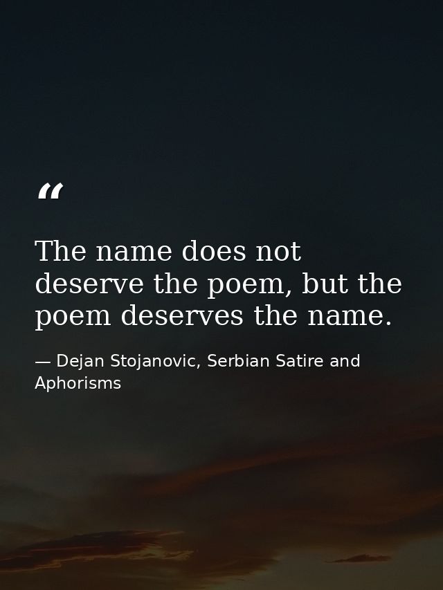 The name does not deserve the poem, but the poem deserves the name. — Dejan Stojanovic, Serbian Satire and Aphorisms