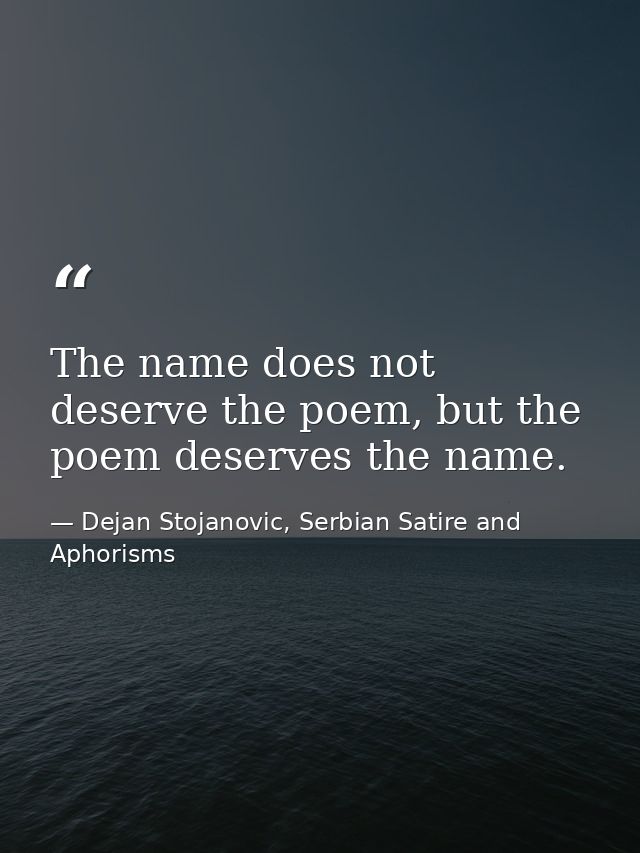The name does not deserve the poem, but the poem deserves the name. — Dejan Stojanovic, Serbian Satire and Aphorisms