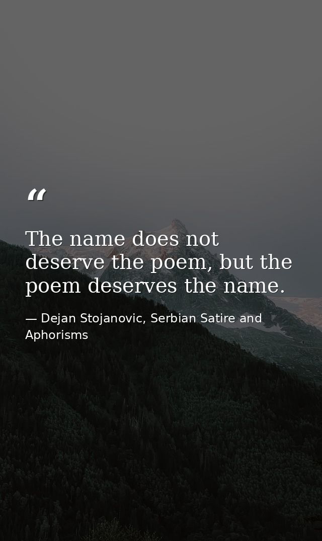 The name does not deserve the poem, but the poem deserves the name. — Dejan Stojanovic, Serbian Satire and Aphorisms