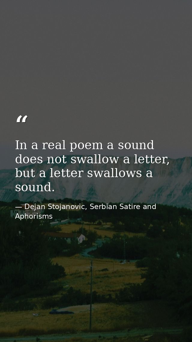 In a real poem a sound does not swallow a letter, but a letter swallows a sound. — Dejan Stojanovic, Serbian Satire and Aphorisms