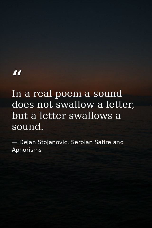 In a real poem a sound does not swallow a letter, but a letter swallows a sound. — Dejan Stojanovic, Serbian Satire and Aphorisms