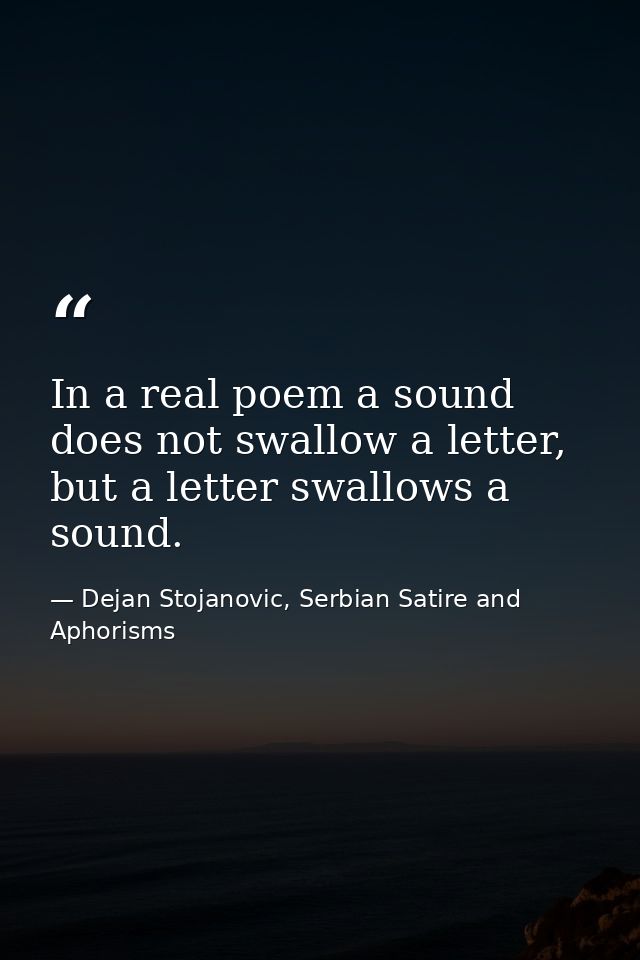 In a real poem a sound does not swallow a letter, but a letter swallows a sound. — Dejan Stojanovic, Serbian Satire and Aphorisms