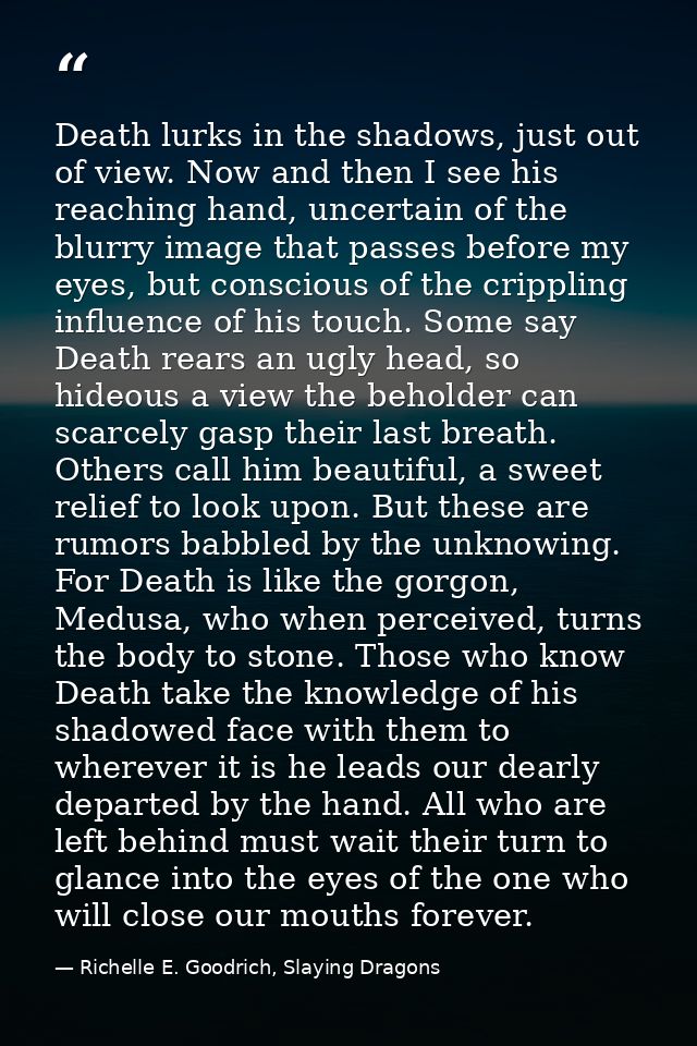 Death lurks in the shadows, just out of view. Now and then I see his reaching hand, uncertain of the blurry image that p — Richelle E. Goodrich, Slaying Dragons