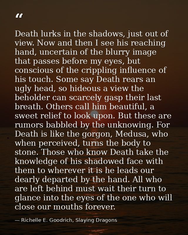 Death lurks in the shadows, just out of view. Now and then I see his reaching hand, uncertain of the blurry image that p — Richelle E. Goodrich, Slaying Dragons