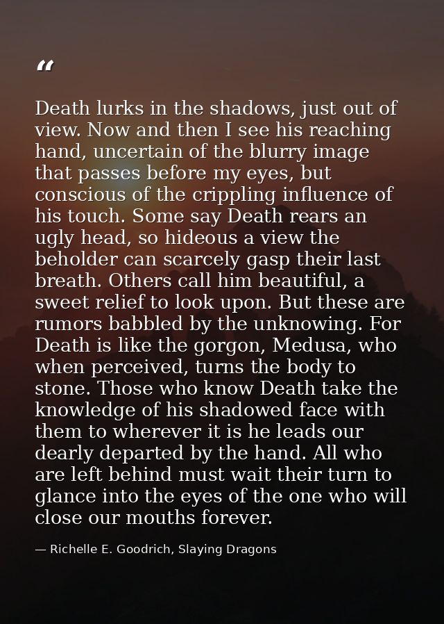Death lurks in the shadows, just out of view. Now and then I see his reaching hand, uncertain of the blurry image that p — Richelle E. Goodrich, Slaying Dragons