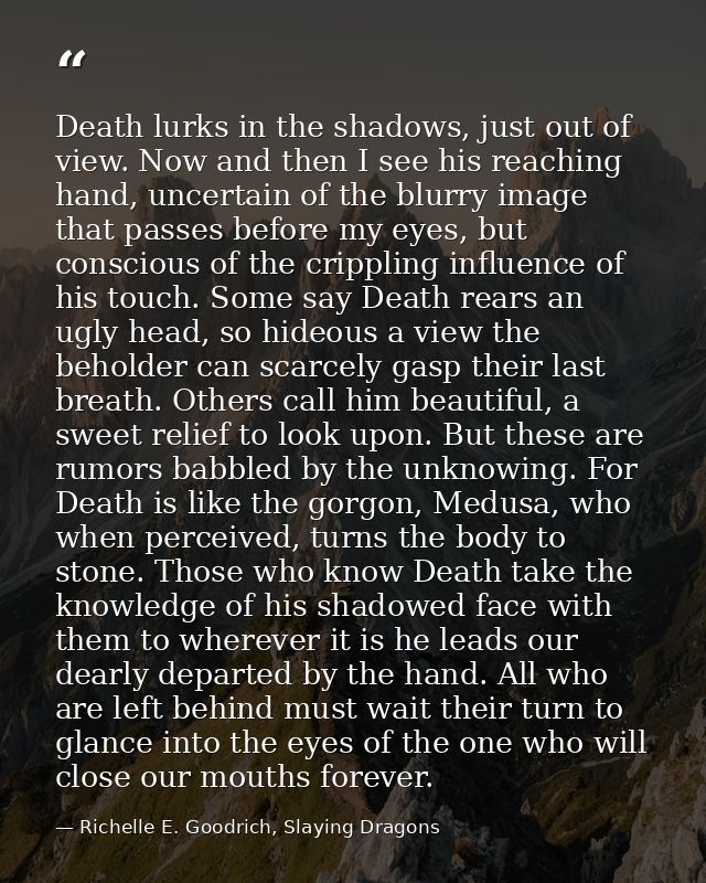 Death lurks in the shadows, just out of view. Now and then I see his reaching hand, uncertain of the blurry image that p — Richelle E. Goodrich, Slaying Dragons