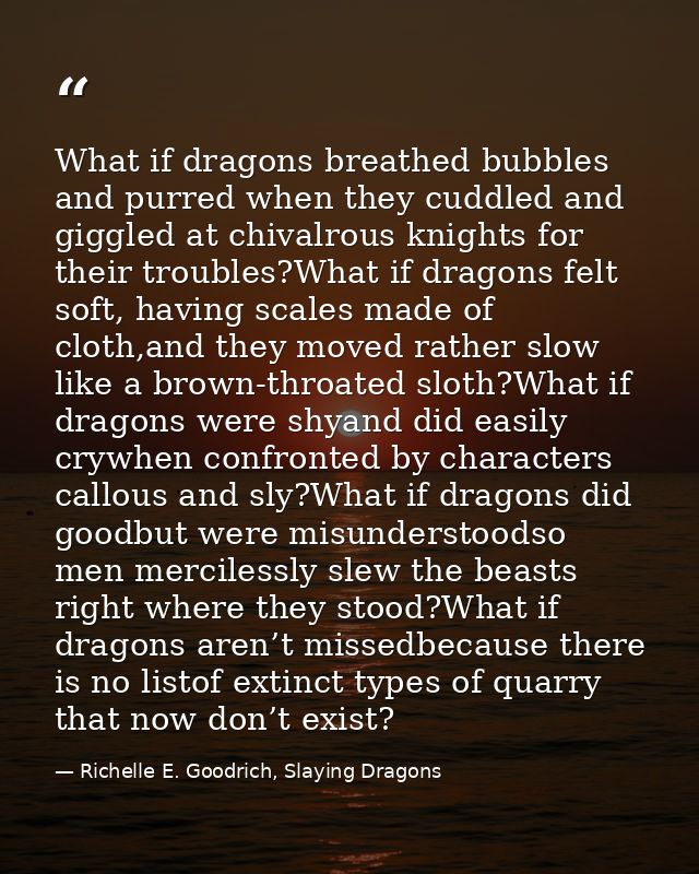What if dragons breathed bubbles and purred when they cuddled and giggled at chivalrous knights for their troubles?What  — Richelle E. Goodrich, Slaying Dragons