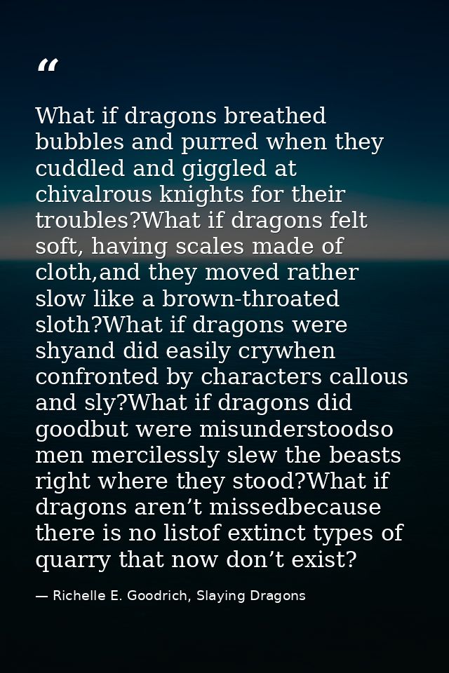 What if dragons breathed bubbles and purred when they cuddled and giggled at chivalrous knights for their troubles?What  — Richelle E. Goodrich, Slaying Dragons