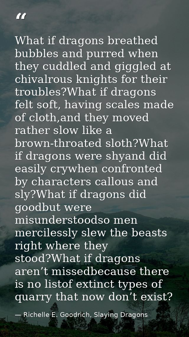 What if dragons breathed bubbles and purred when they cuddled and giggled at chivalrous knights for their troubles?What  — Richelle E. Goodrich, Slaying Dragons