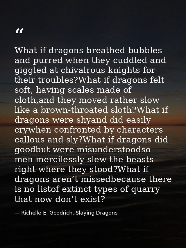 What if dragons breathed bubbles and purred when they cuddled and giggled at chivalrous knights for their troubles?What  — Richelle E. Goodrich, Slaying Dragons