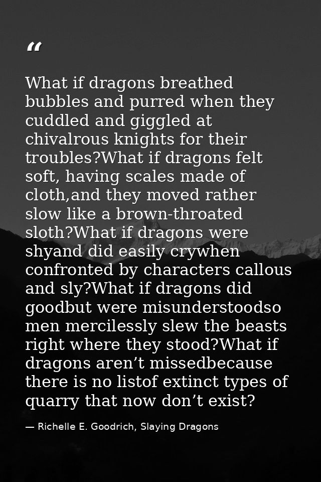 What if dragons breathed bubbles and purred when they cuddled and giggled at chivalrous knights for their troubles?What  — Richelle E. Goodrich, Slaying Dragons