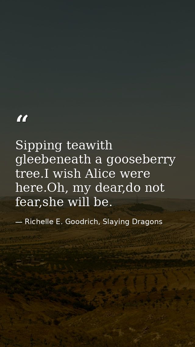 Sipping teawith gleebeneath a gooseberry tree.I wish Alice were here.Oh, my dear,do not fear,she will be. — Richelle E. Goodrich, Slaying Dragons