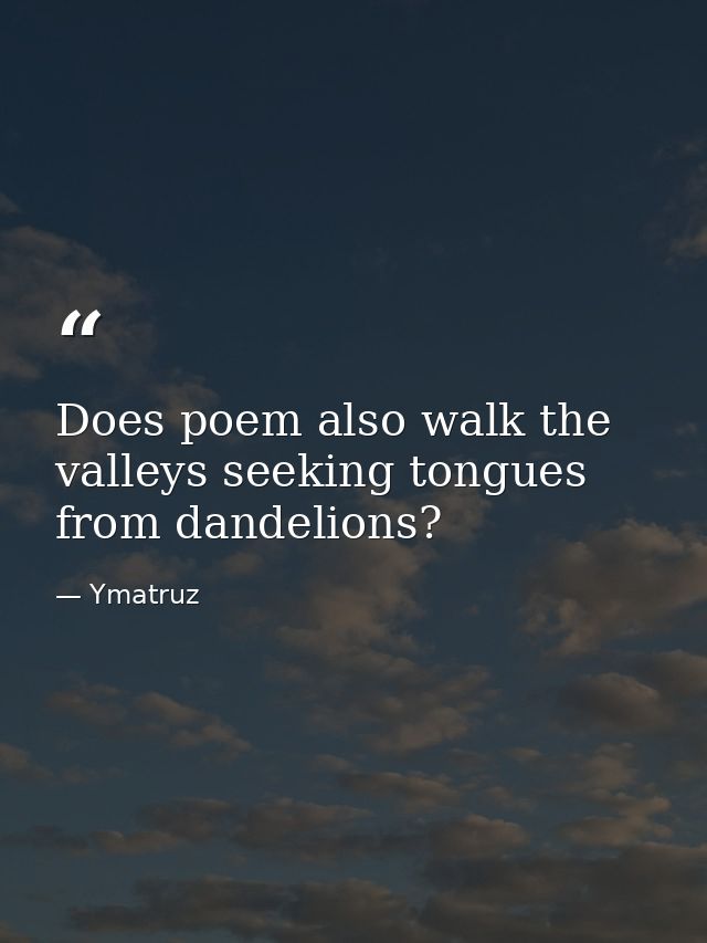 Does poem also walk the valleys seeking tongues from dandelions? — Ymatruz