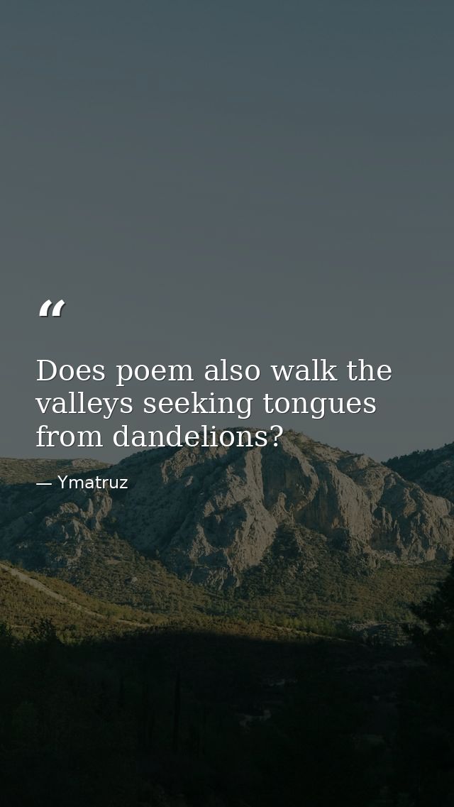 Does poem also walk the valleys seeking tongues from dandelions? — Ymatruz