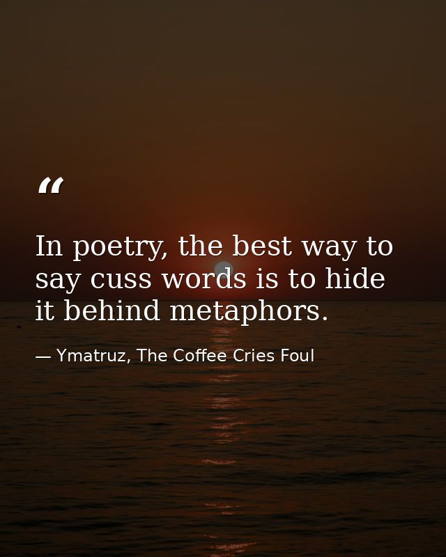 In poetry, the best way to say cuss words is to hide it behind metaphors. — Ymatruz, The Coffee Cries Foul