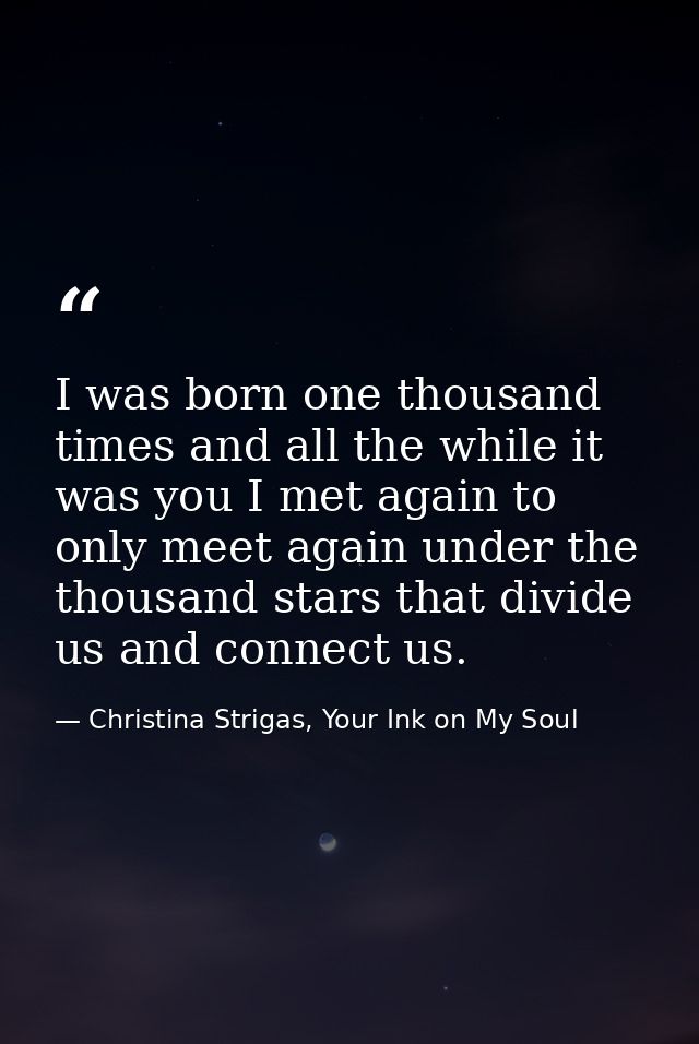 I was born one thousand times and all the while it was you I met again to only meet again under the thousand stars that  — Christina Strigas, Your Ink on My Soul