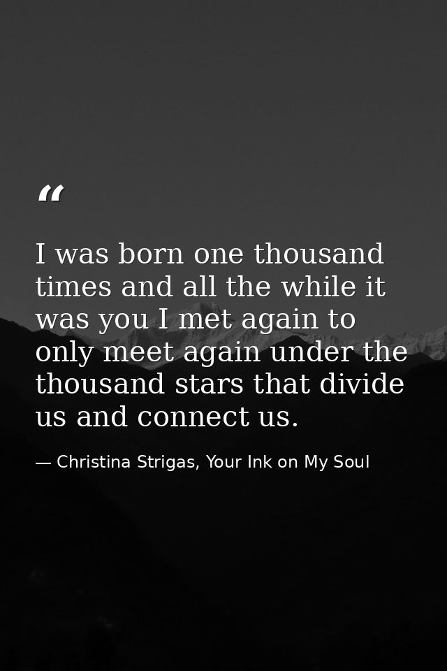 I was born one thousand times and all the while it was you I met again to only meet again under the thousand stars that  — Christina Strigas, Your Ink on My Soul