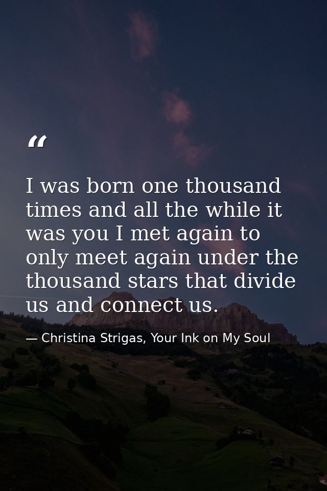 I was born one thousand times and all the while it was you I met again to only meet again under the thousand stars that  — Christina Strigas, Your Ink on My Soul