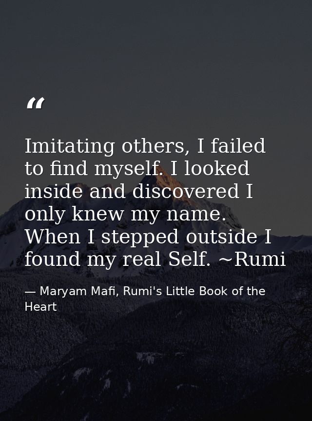 Imitating others, I failed to find myself. I looked inside and discovered I only knew my name. When I stepped outside I  — Maryam Mafi, Rumi's Little Book of the Heart
