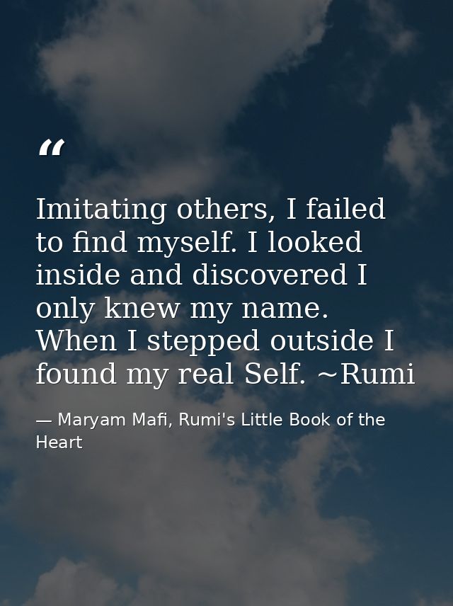 Imitating others, I failed to find myself. I looked inside and discovered I only knew my name. When I stepped outside I  — Maryam Mafi, Rumi's Little Book of the Heart