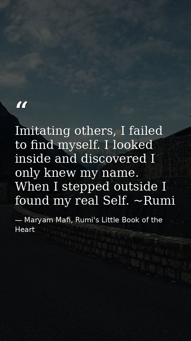 Imitating others, I failed to find myself. I looked inside and discovered I only knew my name. When I stepped outside I  — Maryam Mafi, Rumi's Little Book of the Heart