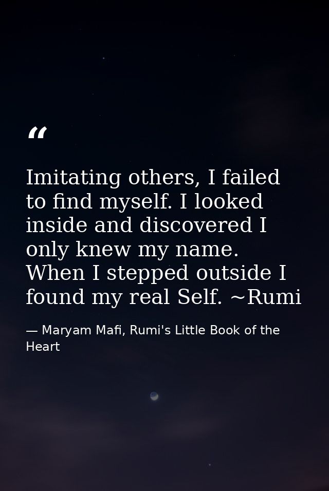 Imitating others, I failed to find myself. I looked inside and discovered I only knew my name. When I stepped outside I  — Maryam Mafi, Rumi's Little Book of the Heart