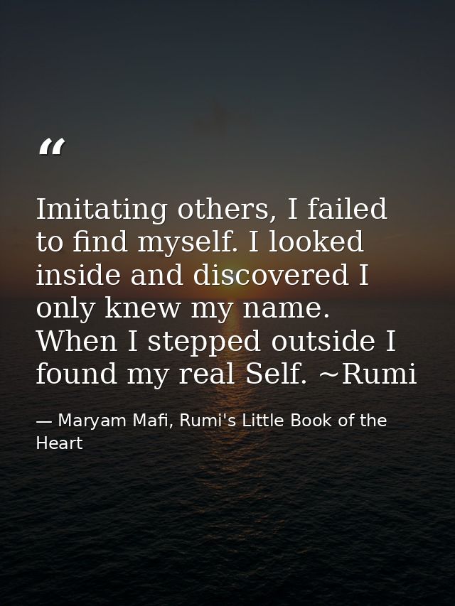 Imitating others, I failed to find myself. I looked inside and discovered I only knew my name. When I stepped outside I  — Maryam Mafi, Rumi's Little Book of the Heart