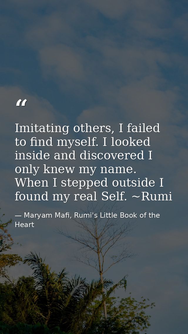 Imitating others, I failed to find myself. I looked inside and discovered I only knew my name. When I stepped outside I  — Maryam Mafi, Rumi's Little Book of the Heart