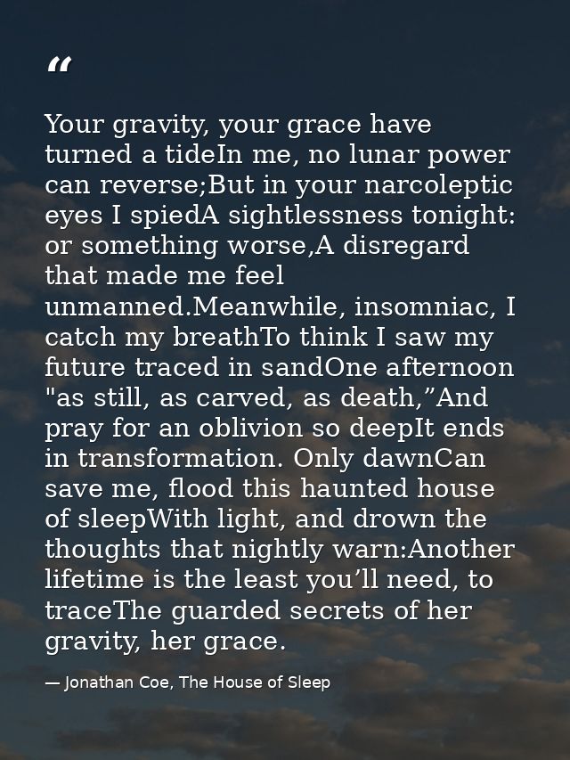 Your gravity, your grace have turned a tideIn me, no lunar power can reverse;But in your narcoleptic eyes I spiedA sight — Jonathan Coe, The House of Sleep