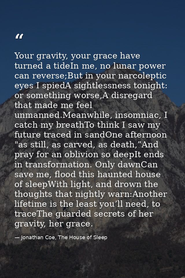 Your gravity, your grace have turned a tideIn me, no lunar power can reverse;But in your narcoleptic eyes I spiedA sight — Jonathan Coe, The House of Sleep