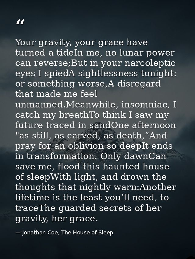 Your gravity, your grace have turned a tideIn me, no lunar power can reverse;But in your narcoleptic eyes I spiedA sight — Jonathan Coe, The House of Sleep
