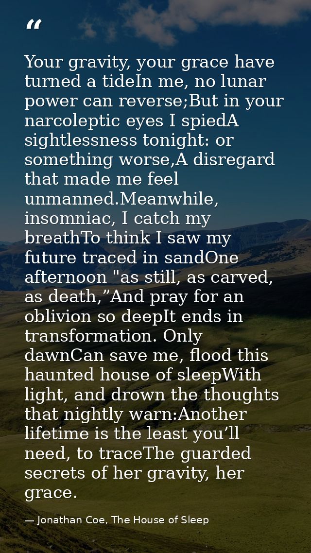 Your gravity, your grace have turned a tideIn me, no lunar power can reverse;But in your narcoleptic eyes I spiedA sight — Jonathan Coe, The House of Sleep