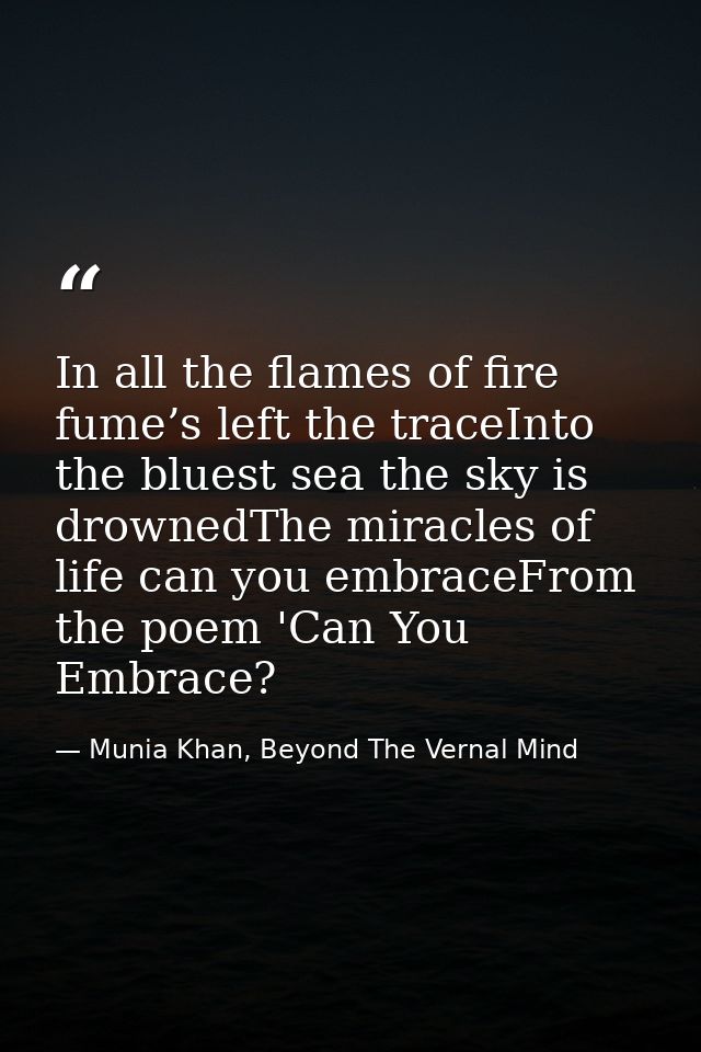 In all the flames of fire fume’s left the traceInto the bluest sea the sky is drownedThe miracles of life can you embrac — Munia Khan, Beyond The Vernal Mind