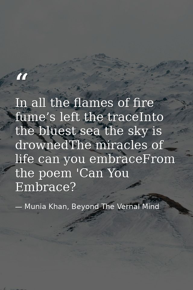 In all the flames of fire fume’s left the traceInto the bluest sea the sky is drownedThe miracles of life can you embrac — Munia Khan, Beyond The Vernal Mind