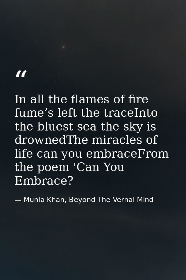 In all the flames of fire fume’s left the traceInto the bluest sea the sky is drownedThe miracles of life can you embrac — Munia Khan, Beyond The Vernal Mind