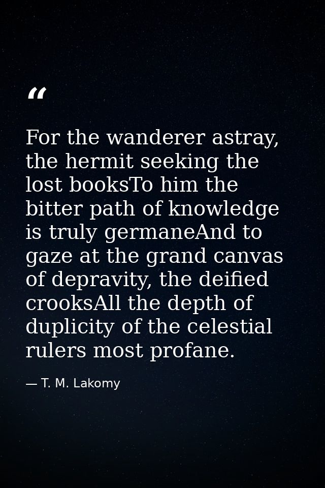 For the wanderer astray, the hermit seeking the lost booksTo him the bitter path of knowledge is truly germaneAnd to gaz — T. M. Lakomy