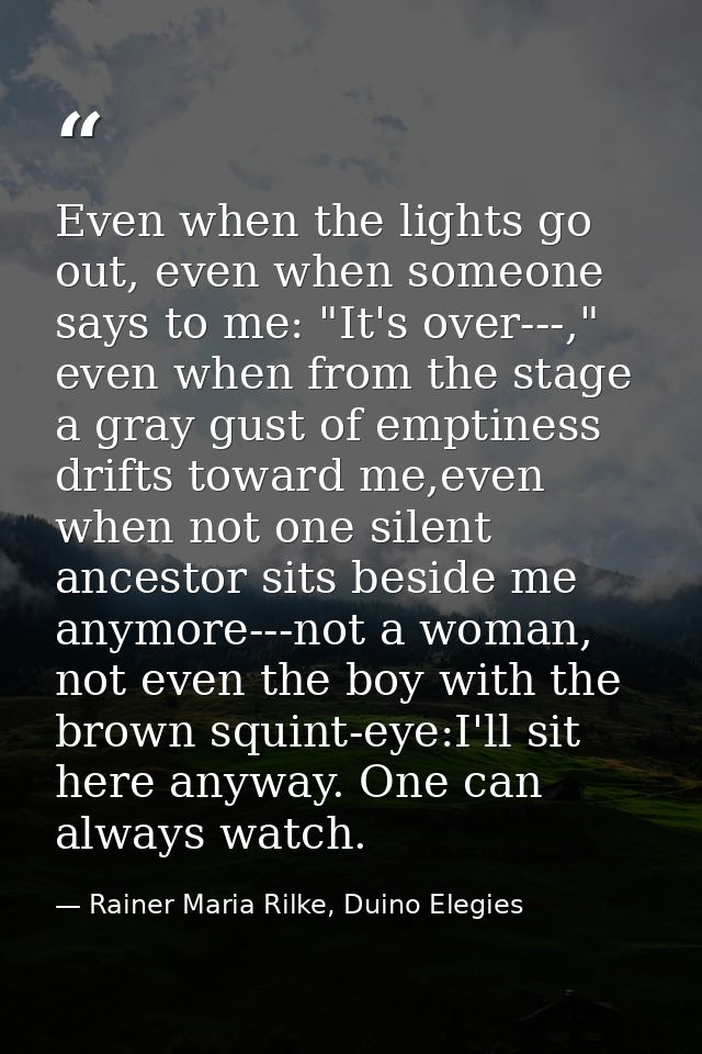 Even when the lights go out, even when someone says to me: "It's over---," even when from the stage a gray gust of empti — Rainer Maria Rilke, Duino Elegies
