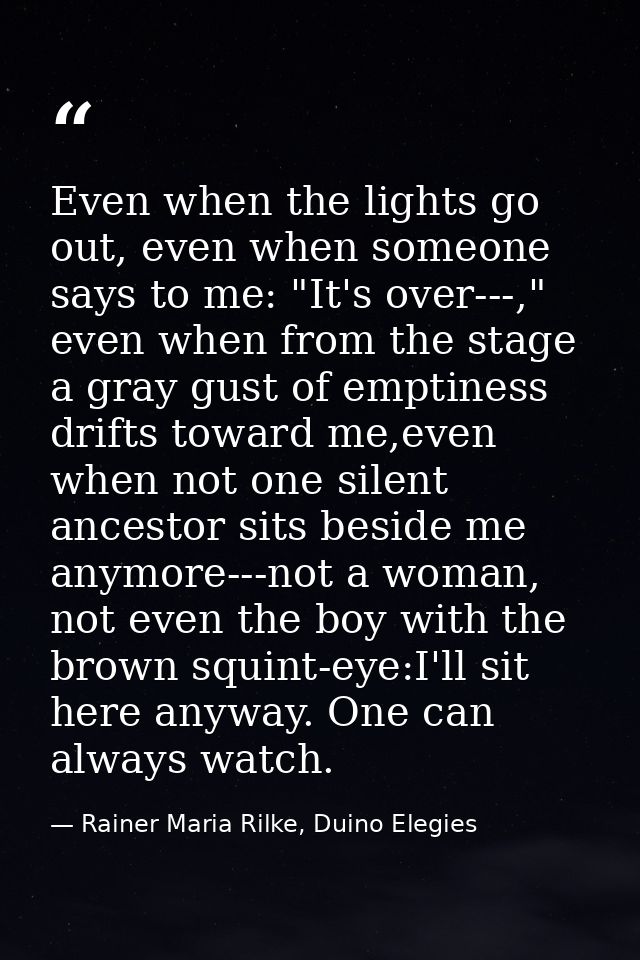 Even when the lights go out, even when someone says to me: "It's over---," even when from the stage a gray gust of empti — Rainer Maria Rilke, Duino Elegies