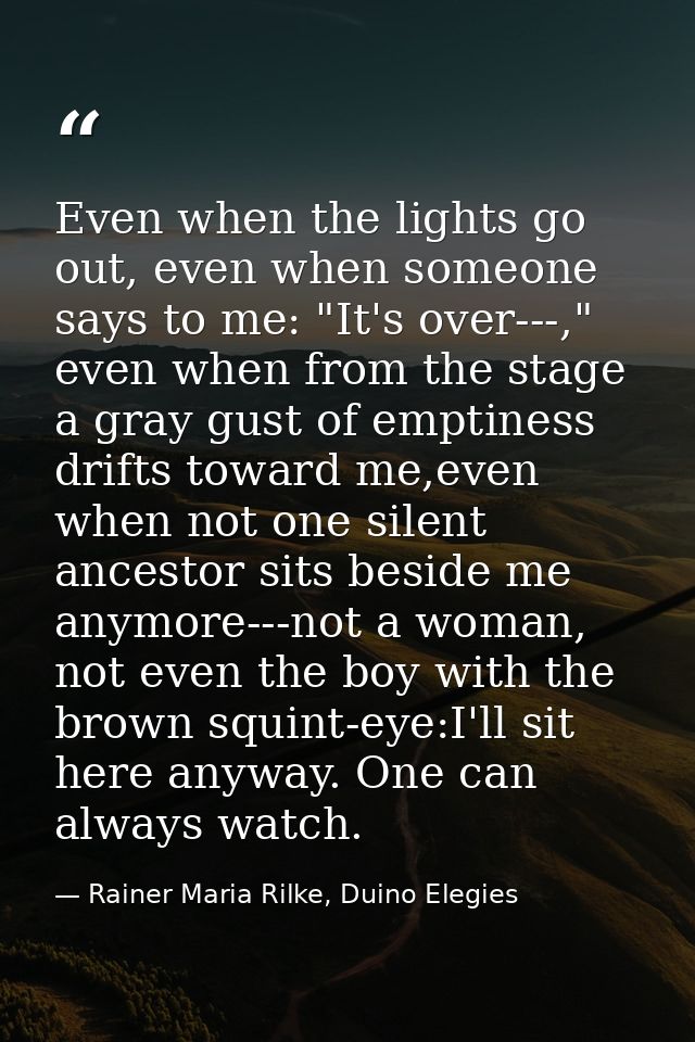 Even when the lights go out, even when someone says to me: "It's over---," even when from the stage a gray gust of empti — Rainer Maria Rilke, Duino Elegies