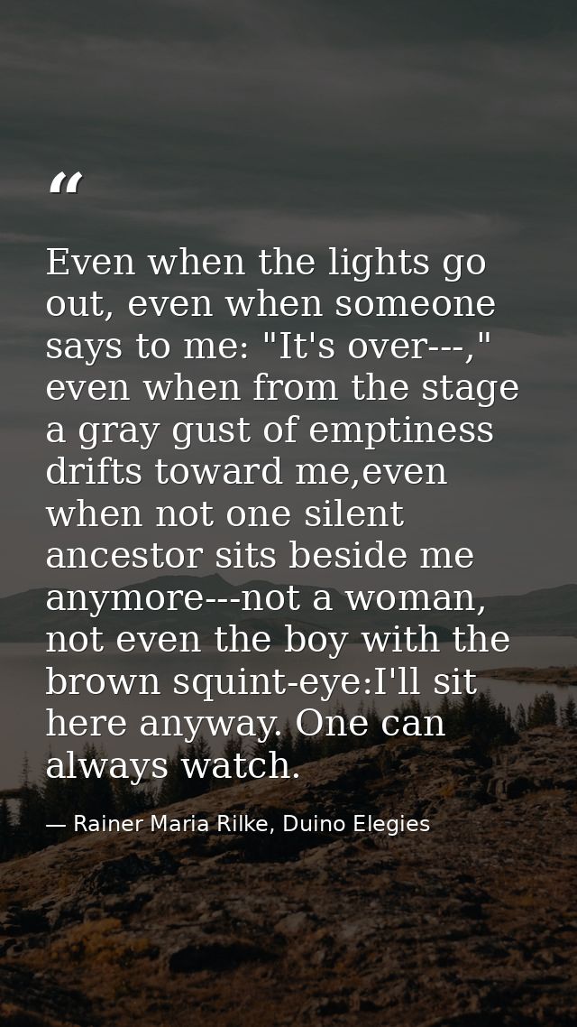 Even when the lights go out, even when someone says to me: "It's over---," even when from the stage a gray gust of empti — Rainer Maria Rilke, Duino Elegies