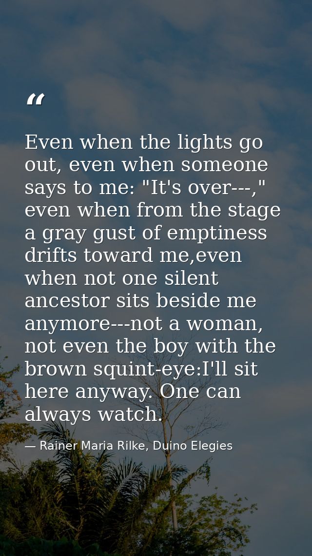 Even when the lights go out, even when someone says to me: "It's over---," even when from the stage a gray gust of empti — Rainer Maria Rilke, Duino Elegies