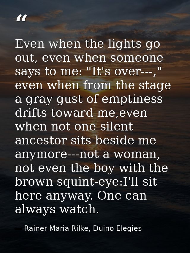 Even when the lights go out, even when someone says to me: "It's over---," even when from the stage a gray gust of empti — Rainer Maria Rilke, Duino Elegies