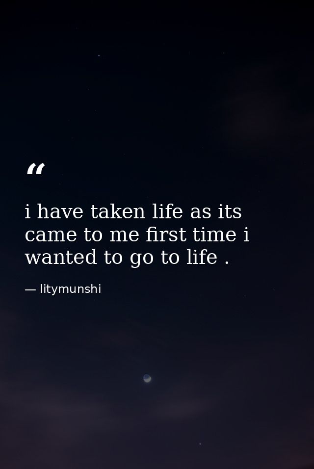 i have taken life as its came to me first time i wanted to go to life . — litymunshi