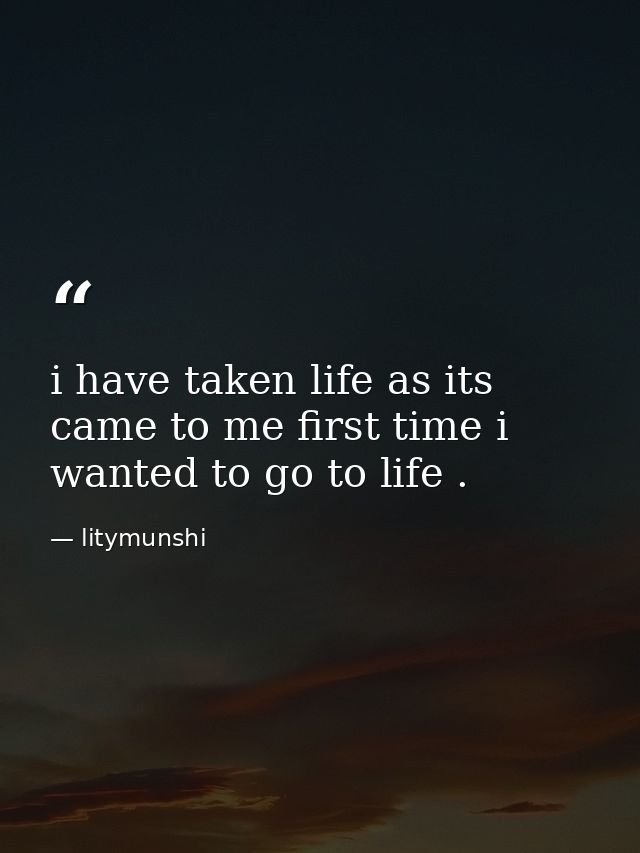 i have taken life as its came to me first time i wanted to go to life . — litymunshi