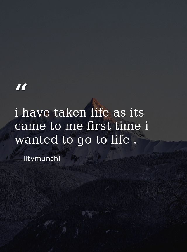 i have taken life as its came to me first time i wanted to go to life . — litymunshi