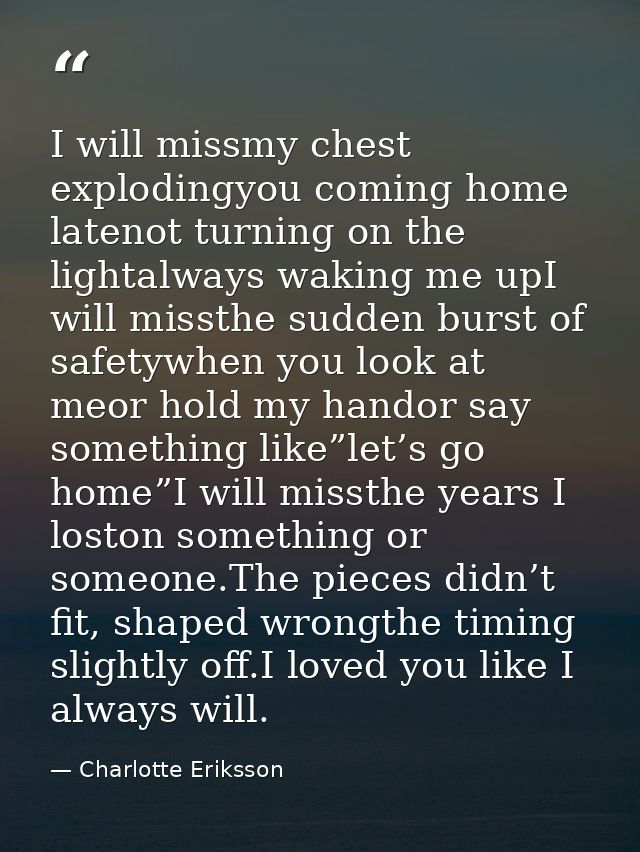 I will missmy chest explodingyou coming home latenot turning on the lightalways waking me upI will missthe sudden burst  — Charlotte Eriksson