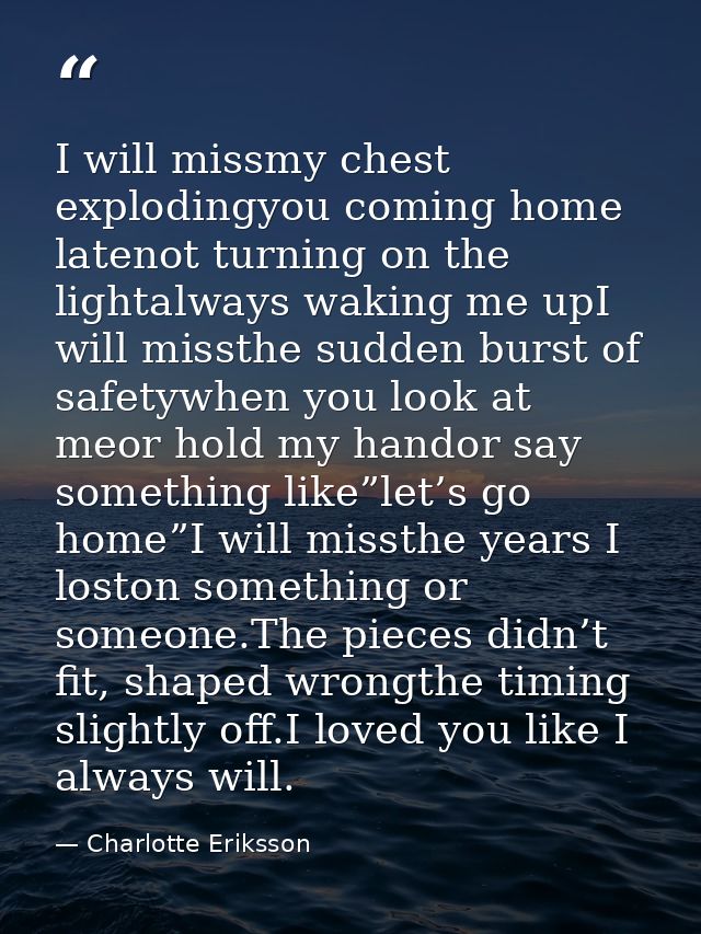 I will missmy chest explodingyou coming home latenot turning on the lightalways waking me upI will missthe sudden burst  — Charlotte Eriksson